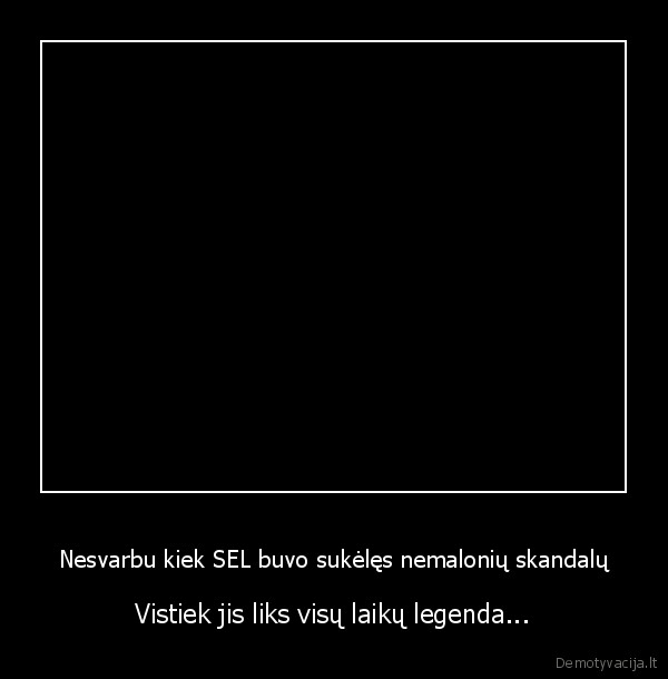 Nesvarbu kiek SEL buvo sukėlęs nemalonių skandalų - Vistiek jis liks visų laikų legenda...