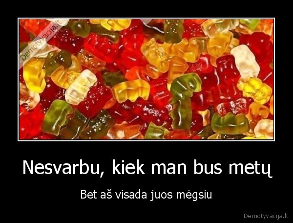 Nesvarbu, kiek man bus metų - Bet aš visada juos mėgsiu