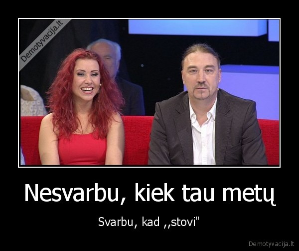 Nesvarbu, kiek tau metų - Svarbu, kad ,,stovi"