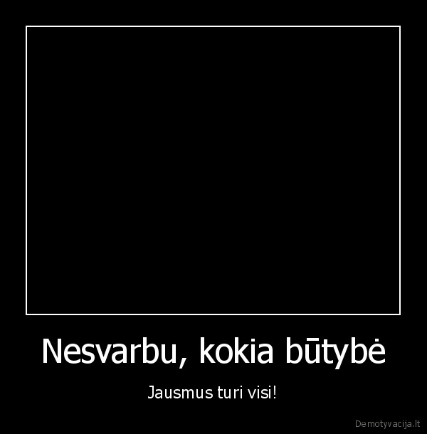 Nesvarbu, kokia būtybė - Jausmus turi visi!