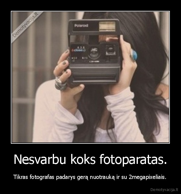 Nesvarbu koks fotoparatas. - Tikras fotografas padarys gerą nuotrauką ir su 2megapixeliais.