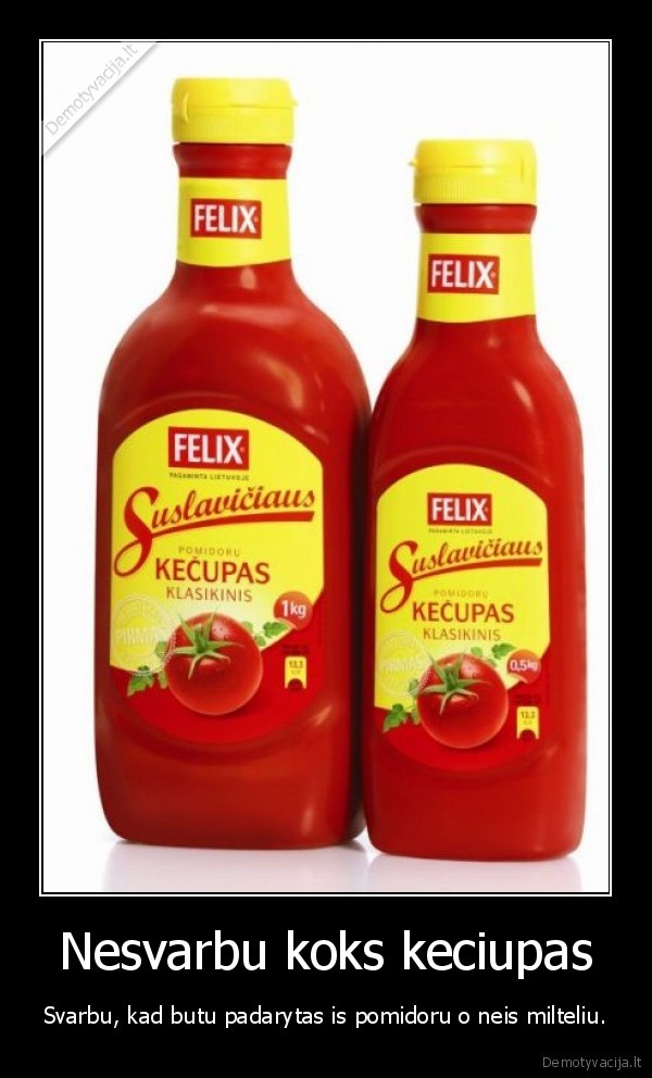 Nesvarbu koks keciupas - Svarbu, kad butu padarytas is pomidoru o neis milteliu.