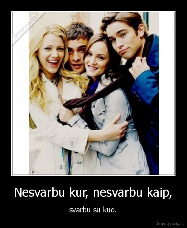 Nesvarbu kur, nesvarbu kaip, - svarbu su kuo.