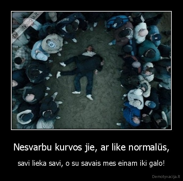 Nesvarbu kurvos jie, ar like normalūs, - savi lieka savi, o su savais mes einam iki galo!