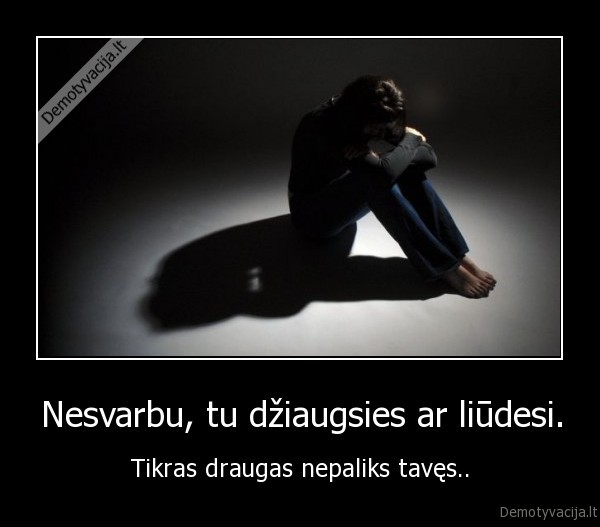 Nesvarbu, tu džiaugsies ar liūdesi. - Tikras draugas nepaliks tavęs..