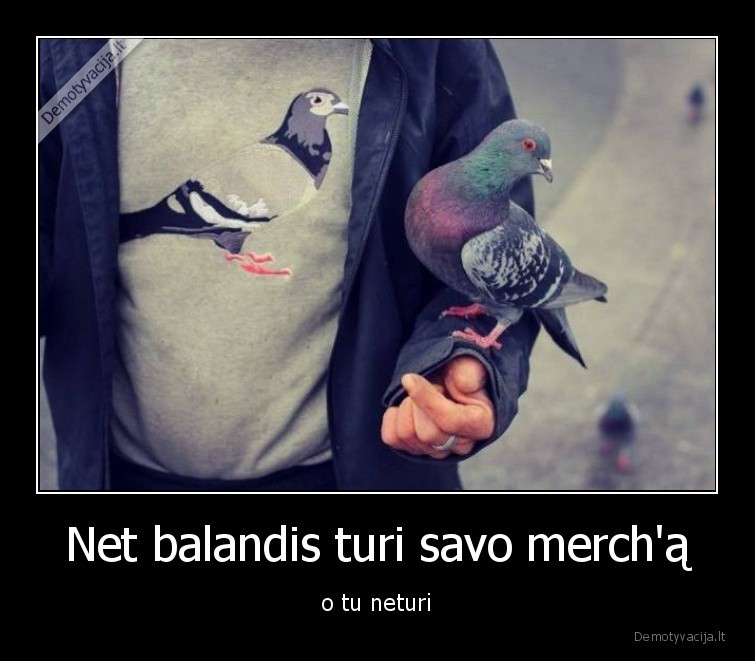 Net balandis turi savo merch'ą - o tu neturi