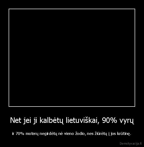 Net jei ji kalbėtų lietuviškai, 90% vyrų - ir 70% moterų negirdėtų nė vieno žodio, nes žiūrėtų į jos krūtinę.