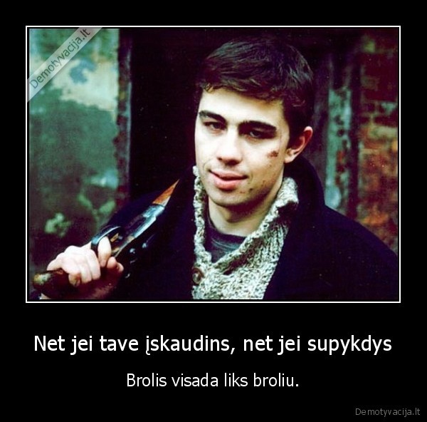 Net jei tave įskaudins, net jei supykdys - Brolis visada liks broliu.