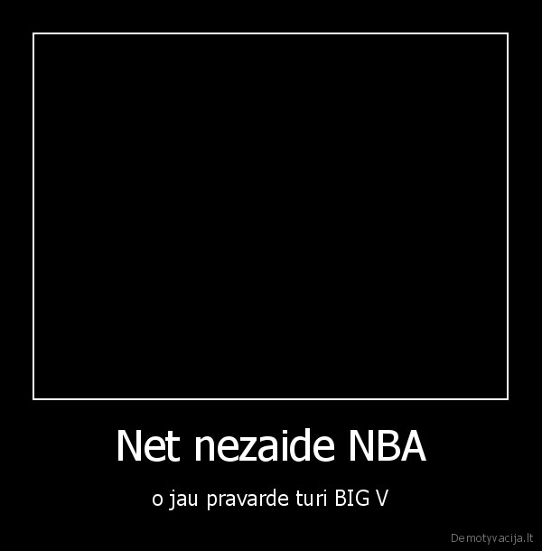 Net nezaide NBA - o jau pravarde turi BIG V