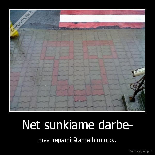 Net sunkiame darbe- - mes nepamirštame humoro..