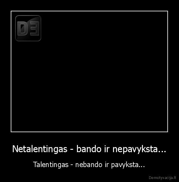 Netalentingas - bando ir nepavyksta... - Talentingas - nebando ir pavyksta...