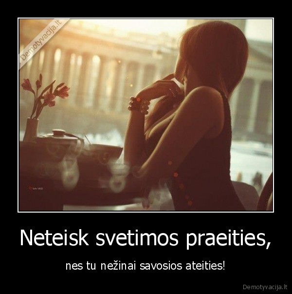 Neteisk svetimos praeities, - nes tu nežinai savosios ateities!