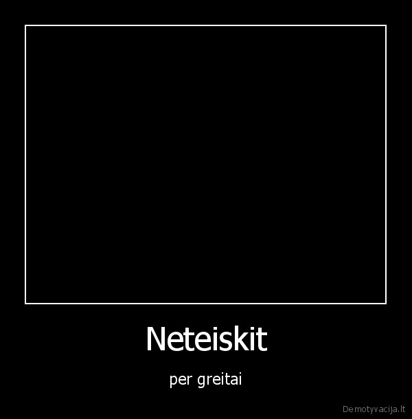 Neteiskit - per greitai