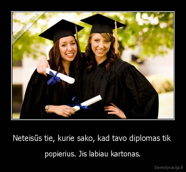 Neteisūs tie, kurie sako, kad tavo diplomas tik  - popierius. Jis labiau kartonas.