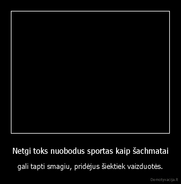 Netgi toks nuobodus sportas kaip šachmatai - gali tapti smagiu, pridėjus šiektiek vaizduotės.