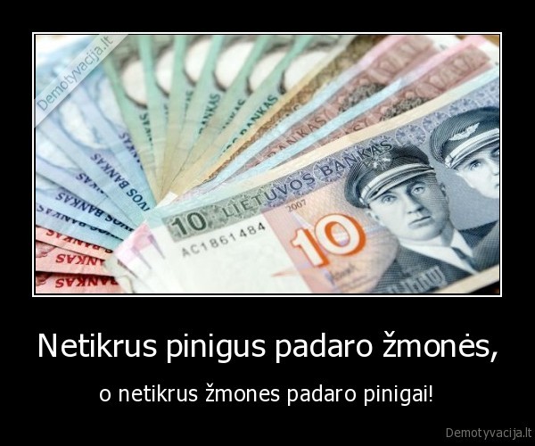 Netikrus pinigus padaro žmonės, - o netikrus žmones padaro pinigai!