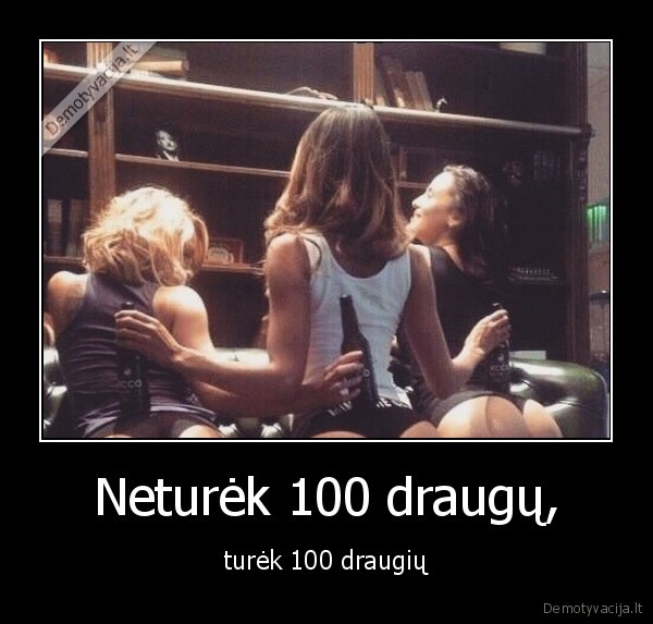 Neturėk 100 draugų, - turėk 100 draugių