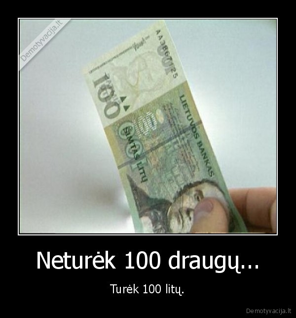 Neturėk 100 draugų... - Turėk 100 litų.