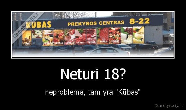 Neturi 18? - neproblema, tam yra "Kūbas"