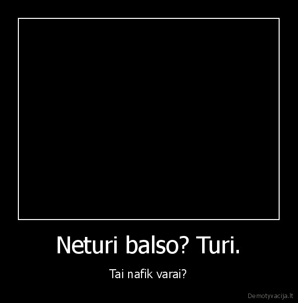 Neturi balso? Turi. - Tai nafik varai?