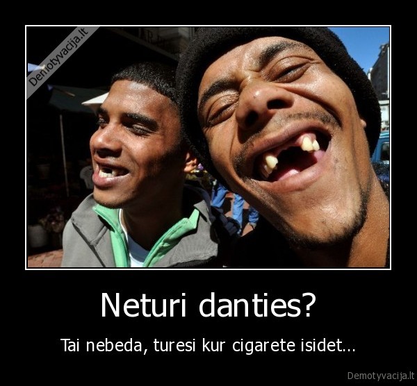 Neturi danties? - Tai nebeda, turesi kur cigarete isidet...