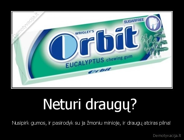 Neturi draugų?  - Nusipirk gumos, ir pasirodyk su ja žmoniu minioje, ir draugų atciras pilna!