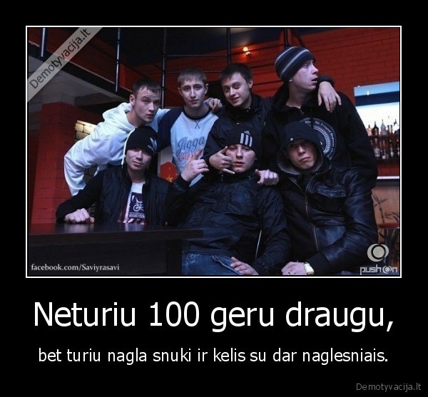 Neturiu 100 geru draugu, - bet turiu nagla snuki ir kelis su dar naglesniais.