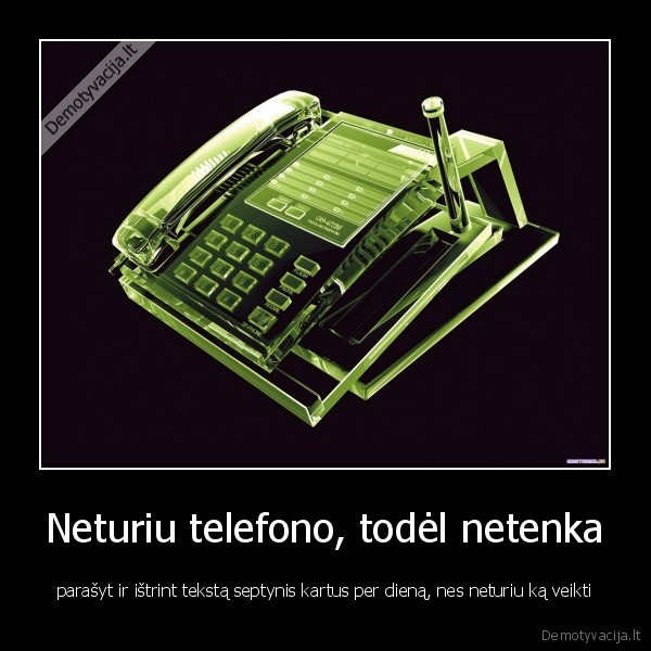 Neturiu telefono, todėl netenka - parašyt ir ištrint tekstą septynis kartus per dieną, nes neturiu ką veikti