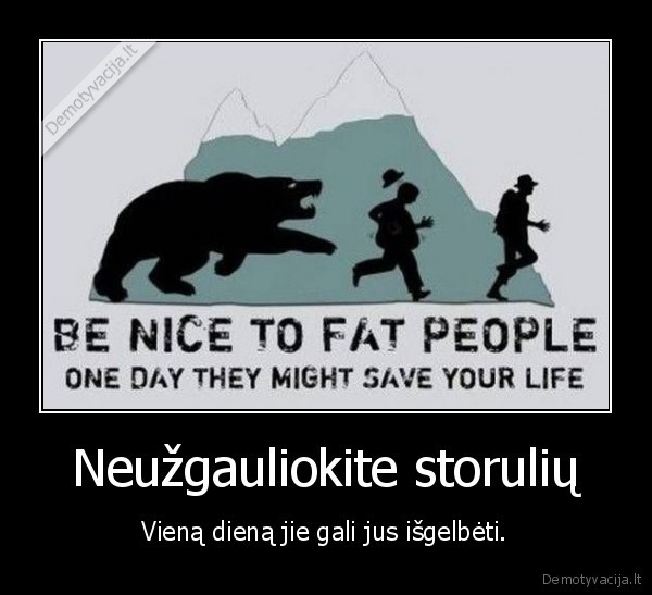 Neužgauliokite storulių - Vieną dieną jie gali jus išgelbėti.