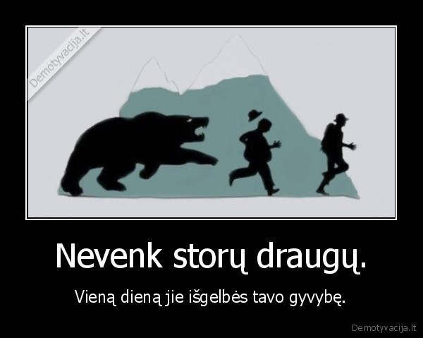 Nevenk storų draugų. - Vieną dieną jie išgelbės tavo gyvybę.