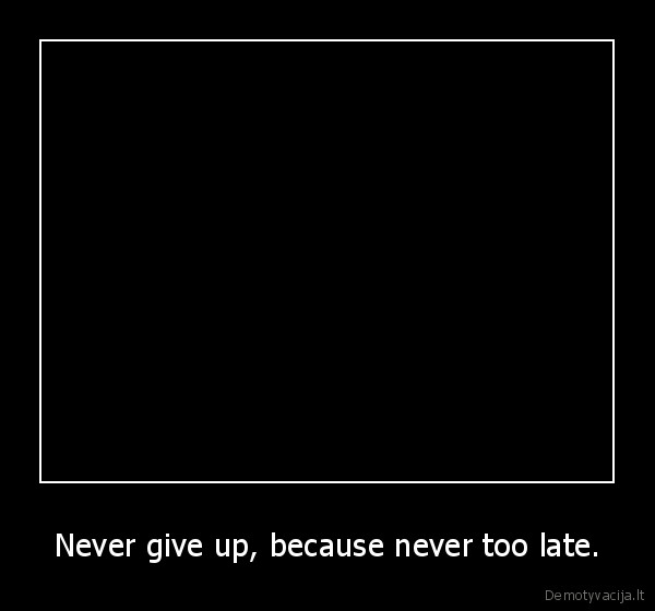 Never give up, because never too late. - 