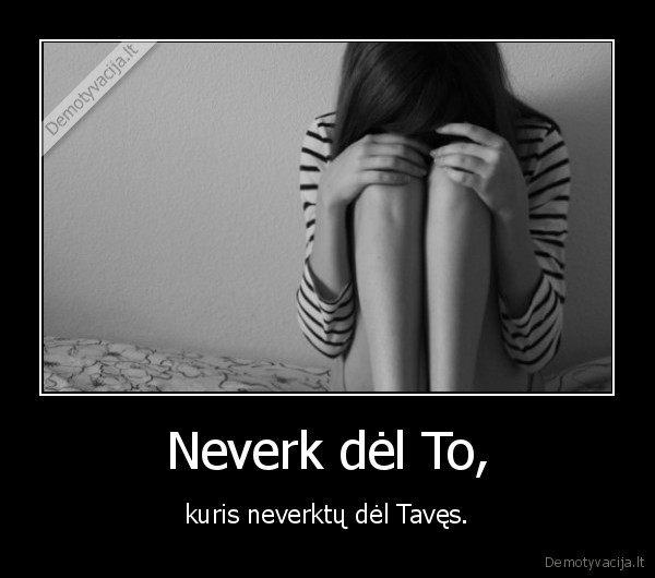 Neverk dėl To, - kuris neverktų dėl Tavęs.