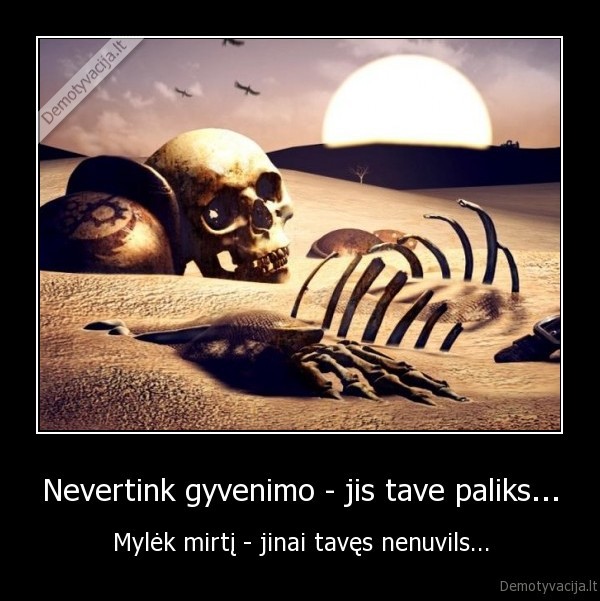 Nevertink gyvenimo - jis tave paliks... - Mylėk mirtį - jinai tavęs nenuvils...