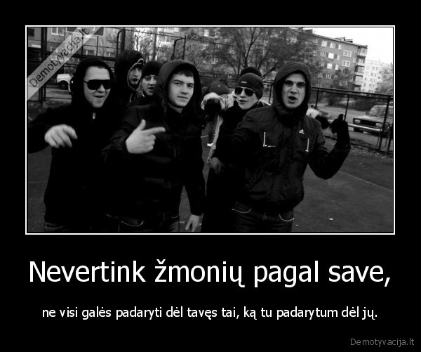 Nevertink žmonių pagal save, - ne visi galės padaryti dėl tavęs tai, ką tu padarytum dėl jų.