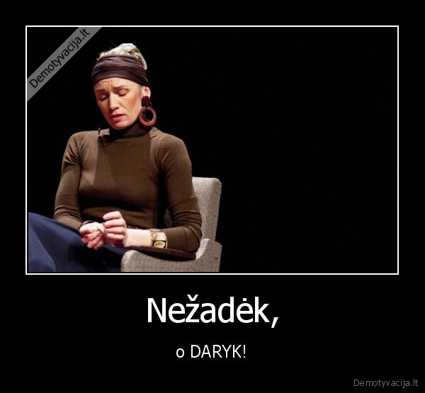 Nežadėk, - o DARYK!