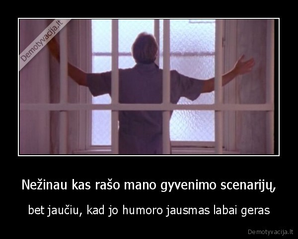 Nežinau kas rašo mano gyvenimo scenarijų, - bet jaučiu, kad jo humoro jausmas labai geras