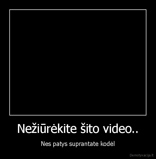 Nežiūrėkite šito video.. - Nes patys suprantate kodėl