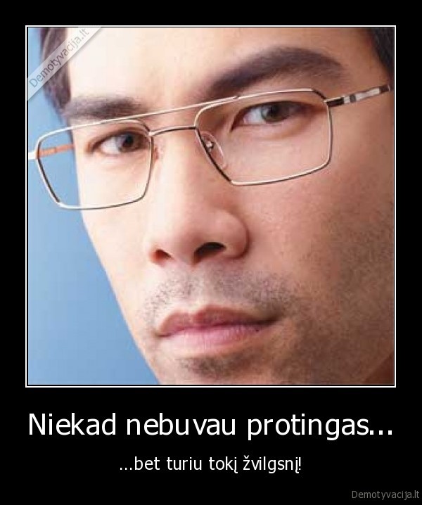 Niekad nebuvau protingas... - ...bet turiu tokį žvilgsnį!