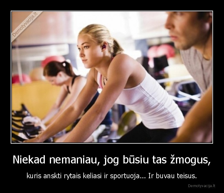 Niekad nemaniau, jog būsiu tas žmogus, - kuris anskti rytais keliasi ir sportuoja... Ir buvau teisus.