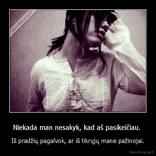 Niekada man nesakyk, kad aš pasikeičiau.  - Iš pradžių pagalvok, ar iš tikrųjų mane pažinojai.