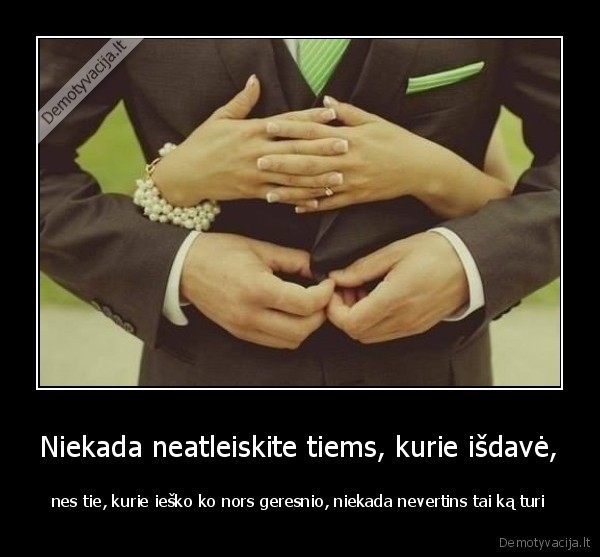 Niekada neatleiskite tiems, kurie išdavė, - nes tie, kurie ieško ko nors geresnio, niekada nevertins tai ką turi