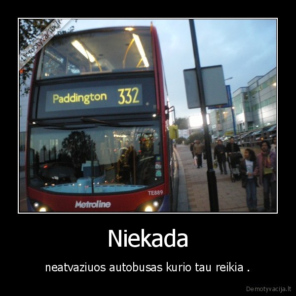 Niekada - neatvaziuos autobusas kurio tau reikia .