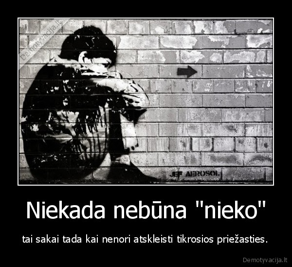 Niekada nebūna "nieko" - tai sakai tada kai nenori atskleisti tikrosios priežasties.