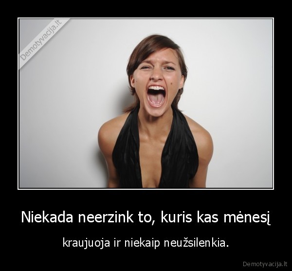 Niekada neerzink to, kuris kas mėnesį - kraujuoja ir niekaip neužsilenkia.