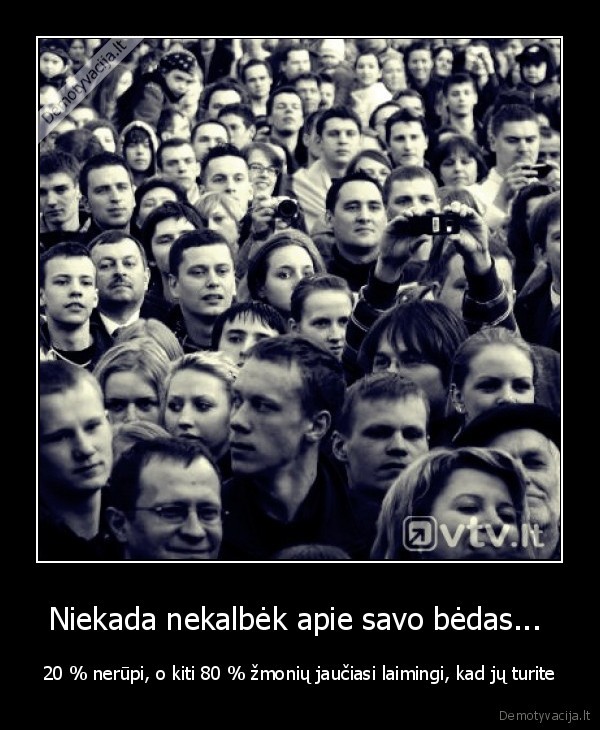 Niekada nekalbėk apie savo bėdas...  - 20 % nerūpi, o kiti 80 % žmonių jaučiasi laimingi, kad jų turite