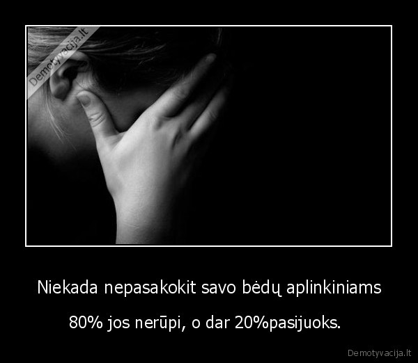 Niekada nepasakokit savo bėdų aplinkiniams - 80% jos nerūpi, o dar 20%pasijuoks. 