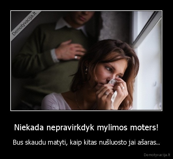 Niekada nepravirkdyk mylimos moters! - Bus skaudu matyti, kaip kitas nušluosto jai ašaras..