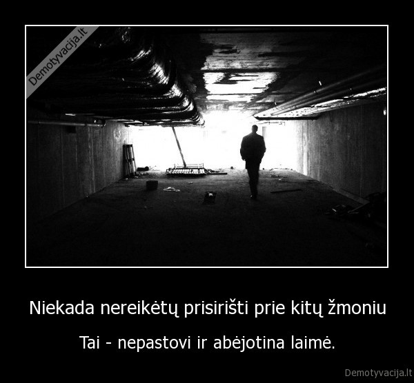 Niekada nereikėtų prisirišti prie kitų žmoniu - Tai - nepastovi ir abėjotina laimė.