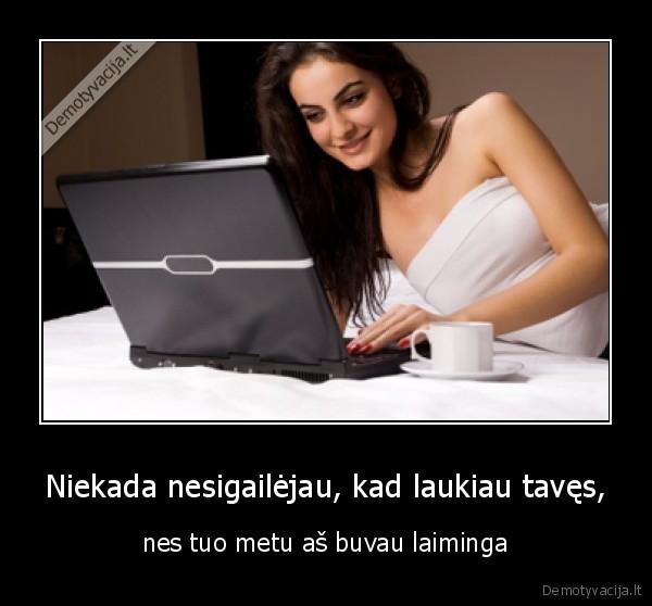 Niekada nesigailėjau, kad laukiau tavęs, - nes tuo metu aš buvau laiminga