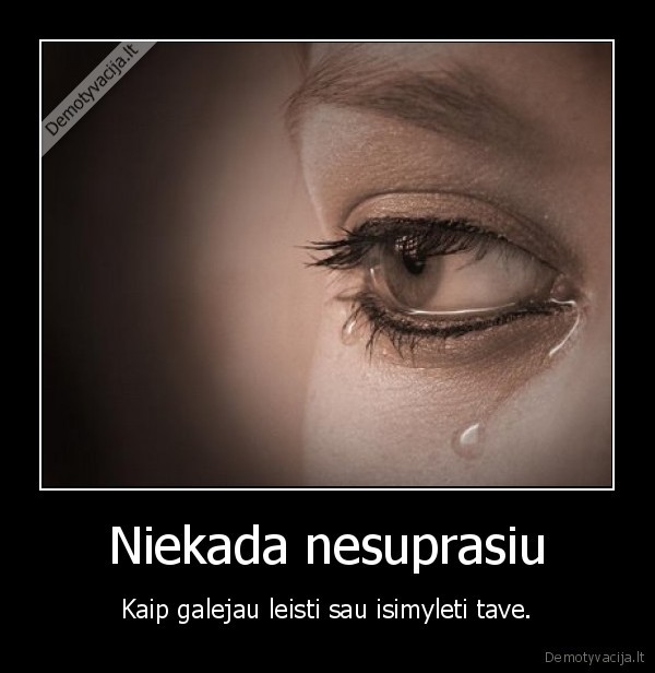 Niekada nesuprasiu - Kaip galejau leisti sau isimyleti tave.